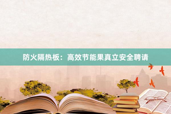防火隔热板：高效节能果真立安全聘请